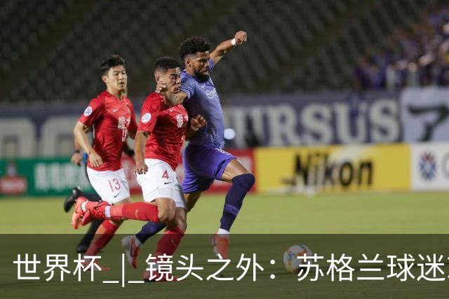 世界杯 | 镜头之外：苏格兰球迷就算负债也要远征
