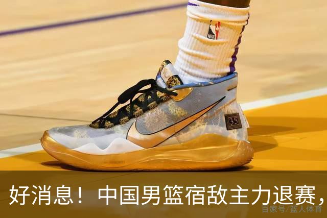 好消息！中国男篮宿敌主力退赛，将逐梦NBA，曾率队双杀中国男篮