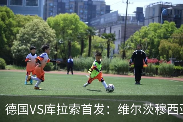 德国VS库拉索首发：维尔茨穆西亚拉配萨内 诺伊尔首发