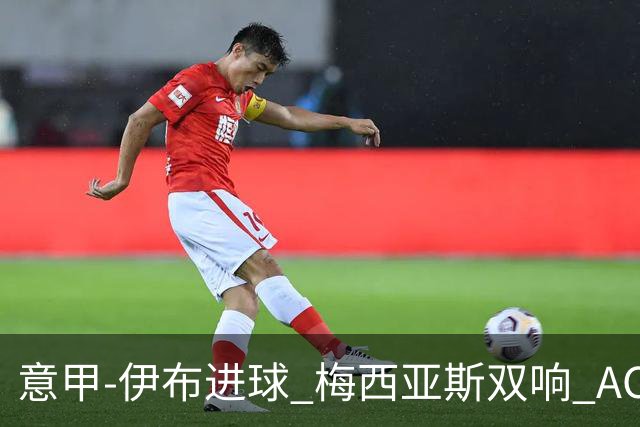 意甲-伊布进球 梅西亚斯双响 AC米兰3-0终结连败